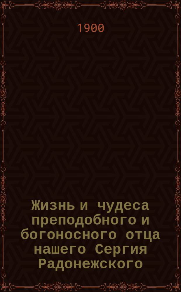 Жизнь и чудеса преподобного и богоносного отца нашего Сергия Радонежского : (Память 25 сентября) : С прил. ист. описания Св.-Троиц. Сергиевой Лавры и ее окрестностей