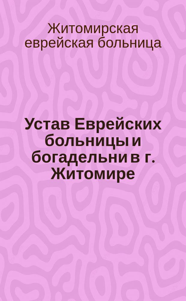 Устав Еврейских больницы и богадельни в г. Житомире : Утв. 3 окт. 1891 г.