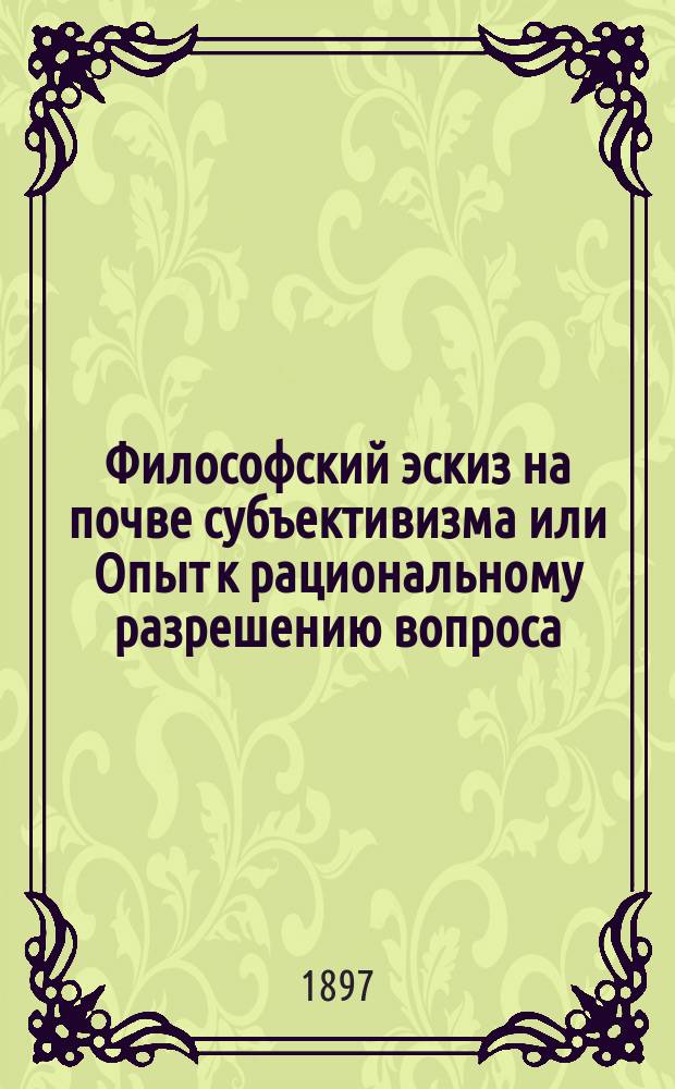 Философский эскиз на почве субъективизма или Опыт к рациональному разрешению вопроса: что такое счастье?