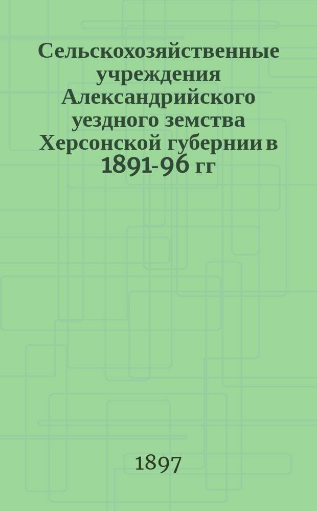 Сельскохозяйственные учреждения Александрийского уездного земства Херсонской губернии в 1891-96 гг.