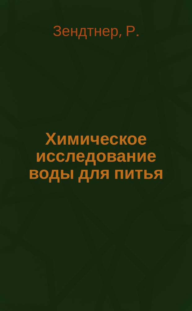 Химическое исследование воды для питья : Пер. с нем.: Dr. R. Sendtner "Chemische Untersuchuhg des Trinkwassers"