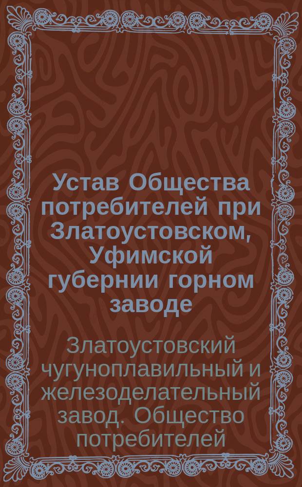 Устав Общества потребителей при Златоустовском, Уфимской губернии горном заводе : Утв. 17 мая 1897 г.
