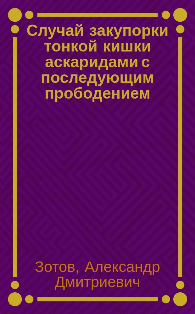 Случай закупорки тонкой кишки аскаридами с последующим прободением : Сообщ. в заседании Медико-хирург. о-ва 16 янв. 1897 г