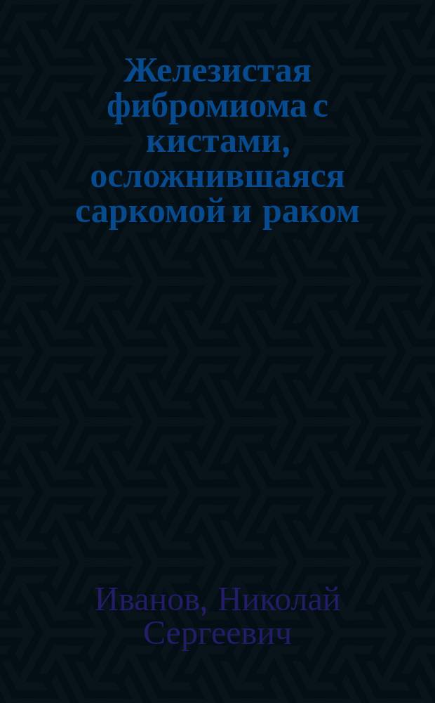 Железистая фибромиома с кистами, осложнившаяся саркомой и раком (adeno-fibromyoma cysticum sarcomatodes carcinomatosum)