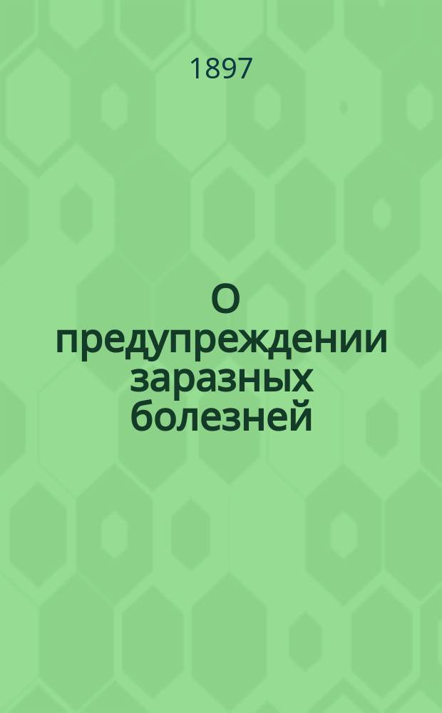 ... О предупреждении заразных болезней : Публ. лекция, чит. в Моск. собр. врачей в янв. 1896 г