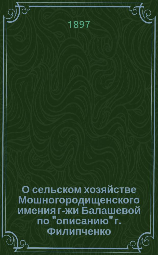 О сельском хозяйстве Мошногородищенского имения г-жи Балашевой по "описанию" г. Филипченко : Доложено в заседании I Отд-ния 21 марта 1897 г