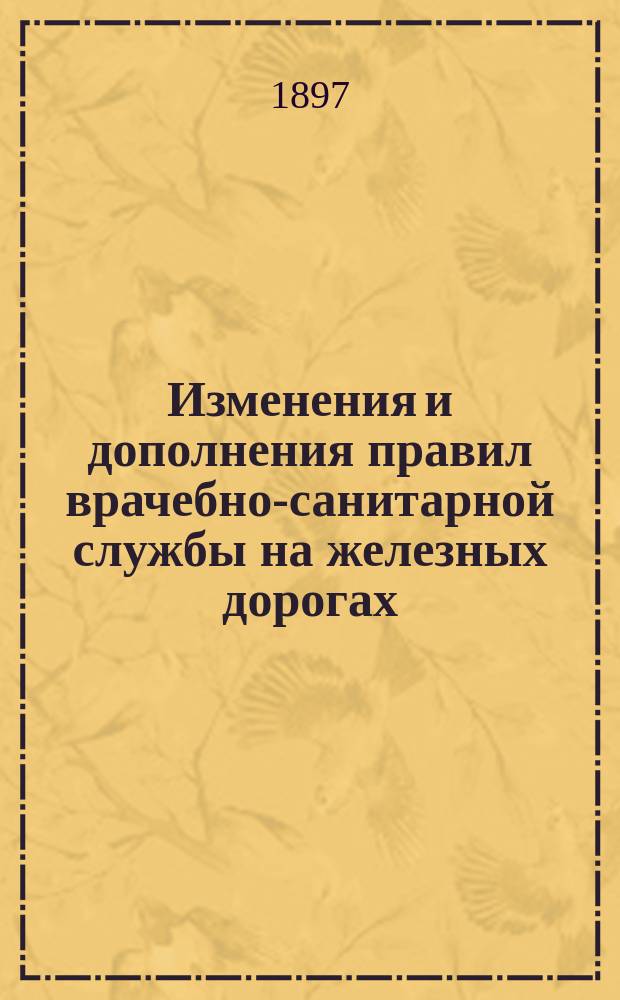 Изменения и дополнения правил врачебно-санитарной службы на железных дорогах : (Собр. узак. и распор. прав. № 102, 1897 г.)