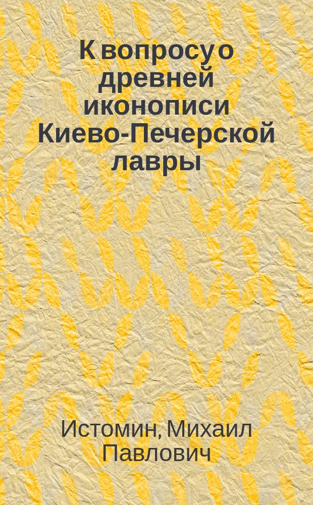 К вопросу о древней иконописи Киево-Печерской лавры : Прил.: Описание иконописи Киево-Печ. лавры