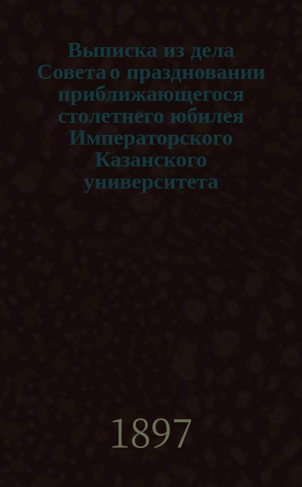 !Выписка из дела Совета о праздновании приближающегося столетнего юбилея Императорского Казанского университета. (Дело № 63 1894 г.)