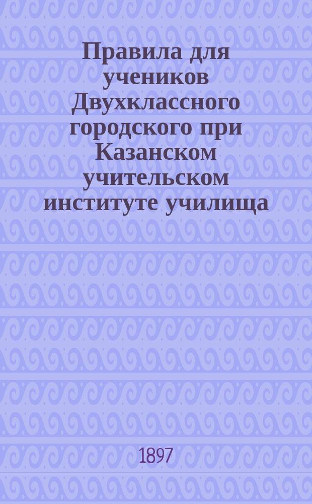 Правила для учеников Двухклассного городского при Казанском учительском институте училища