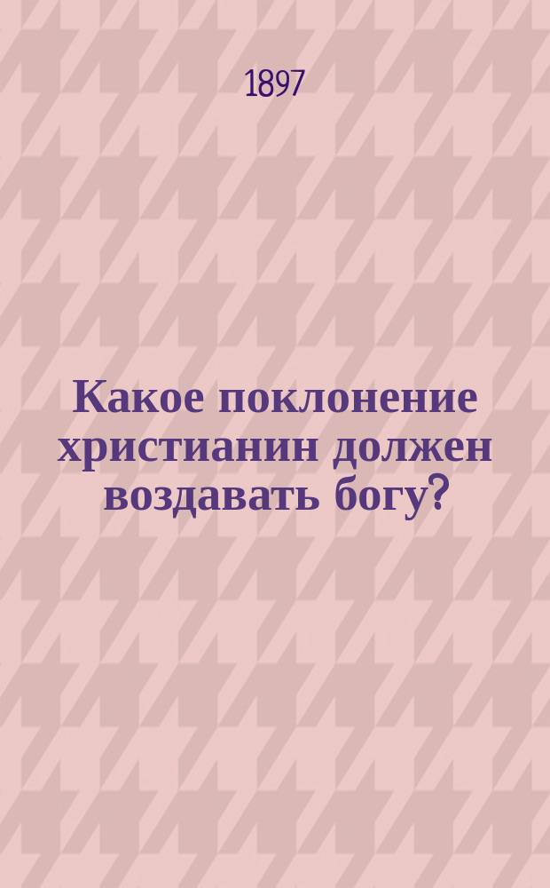 Какое поклонение христианин должен воздавать богу?