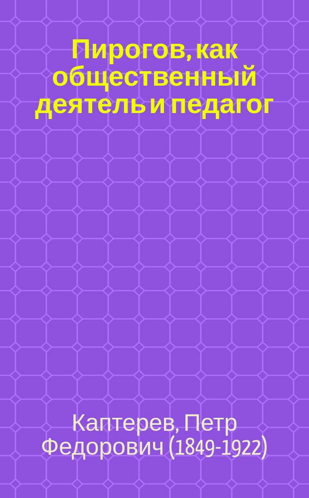 Пирогов, как общественный деятель и педагог : Речь, произнес. при открытии Музея Пирогова в Спб., 26 окт. 1897 г