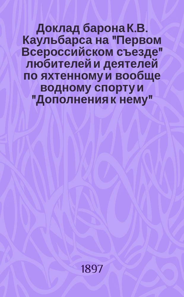 Доклад барона К.В. Каульбарса на "Первом Всероссийском съезде" любителей и деятелей по яхтенному и вообще водному спорту и "Дополнения к нему"