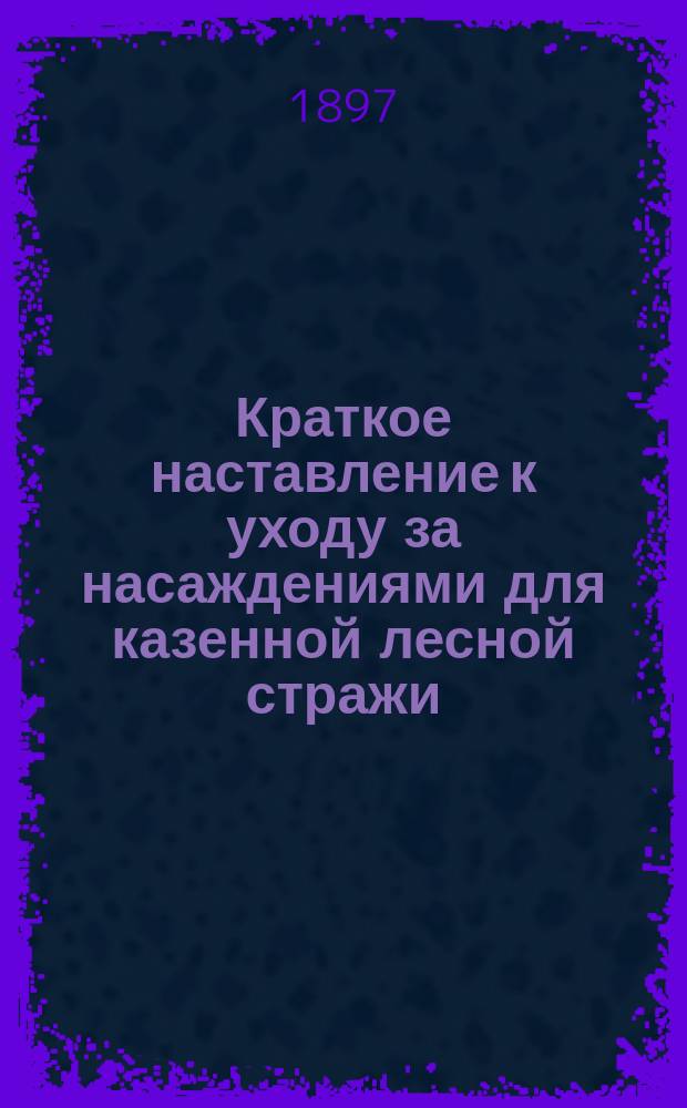 Краткое наставление к уходу за насаждениями для казенной лесной стражи