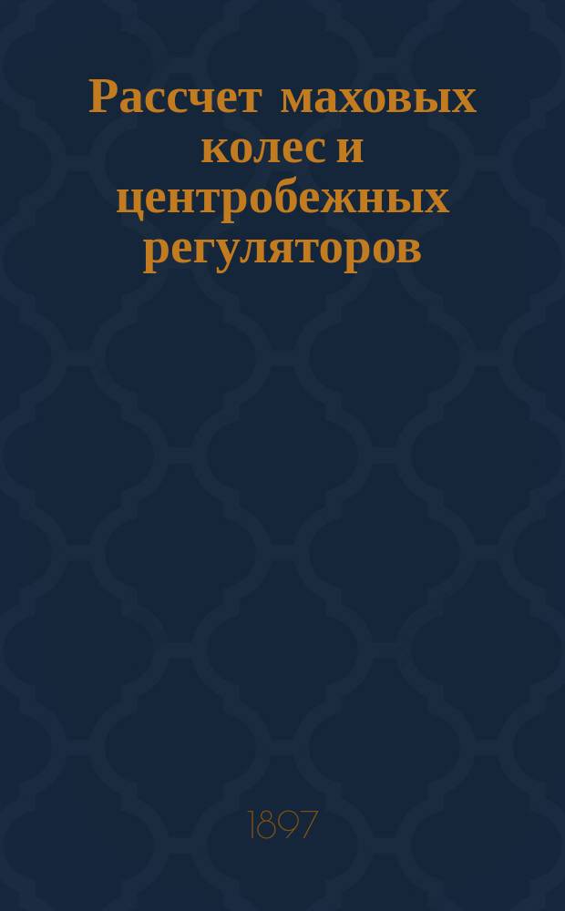 Рассчет маховых колес и центробежных регуляторов : Элемент. излож. с пояс. прим. : Пер. с нем