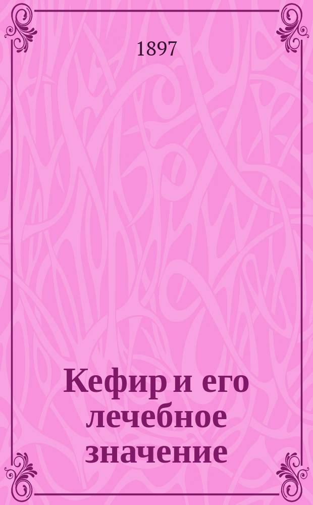 Кефир и его лечебное значение : Способ домаш. приготовления кефира с излож. строения и свойств кефир. грибка