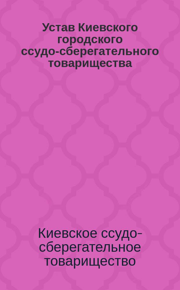 Устав Киевского городского ссудо-сберегательного товарищества : Утв. 24 окт. 1897 г.