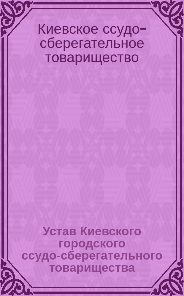 Устав Киевского городского ссудо-сберегательного товарищества : Утв. 24 окт. 1897 г.
