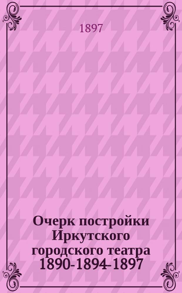 Очерк постройки Иркутского городского театра 1890-1894-1897 : (Чит. в публ. заседании Театр.-строит. ком. 30 авг. 1897 г. при передаче театра городу)