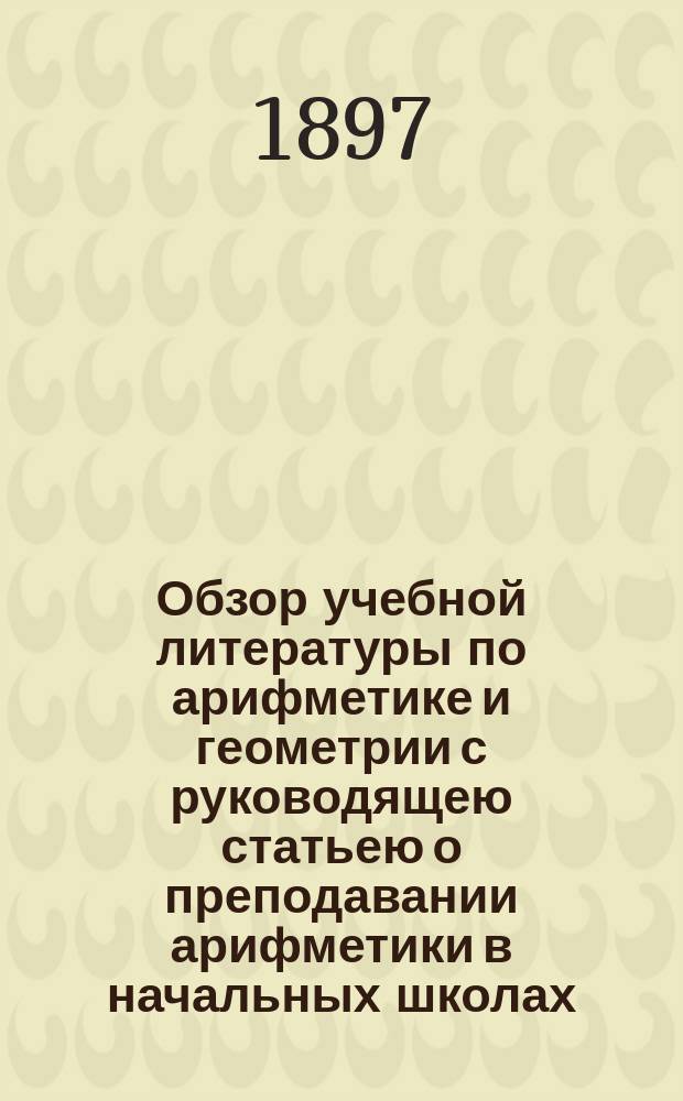 Обзор учебной литературы по арифметике и геометрии с руководящею статьею о преподавании арифметики в начальных школах