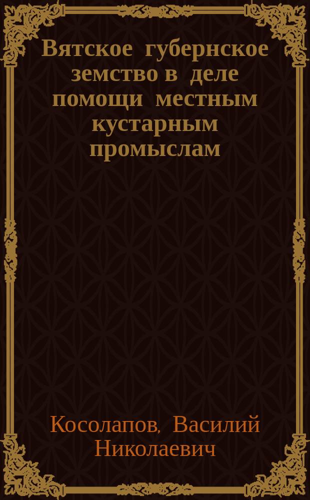 Вятское губернское земство в деле помощи местным кустарным промыслам : Доклад Кустарному совету Казан. губ. земства В.Н. Косолапова