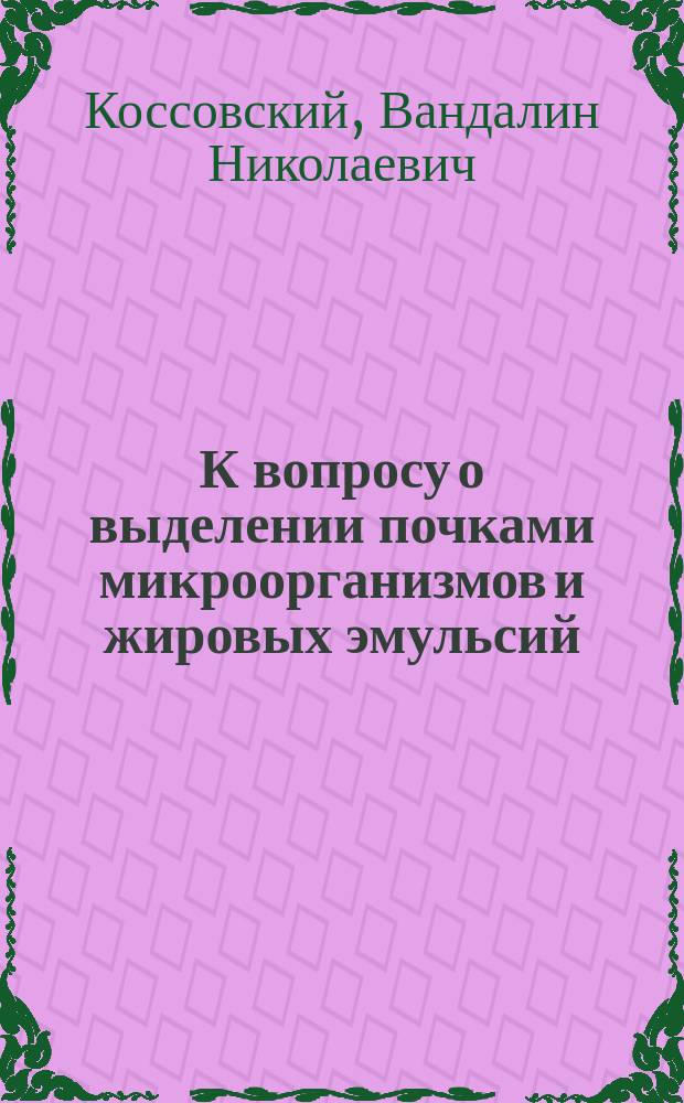 К вопросу о выделении почками микроорганизмов и жировых эмульсий : Дис. на степ. д-ра мед. В.Н. Коссовского