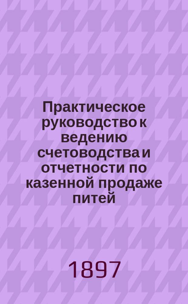 Практическое руководство к ведению счетоводства и отчетности по казенной продаже питей