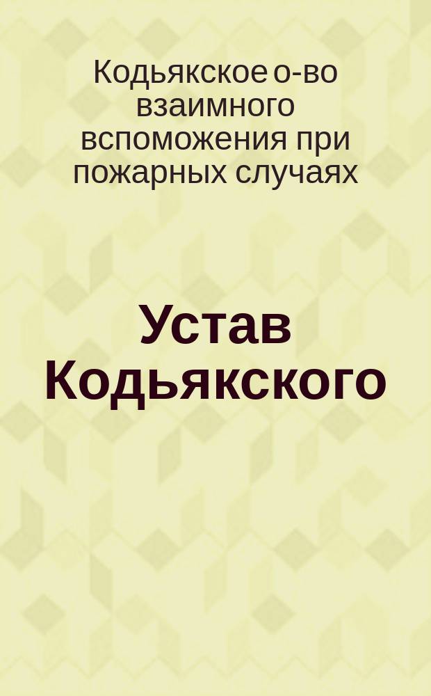 Устав Кодьякского (Вольм. уезда Лиф. губ.) общества взаимного вспоможения при пожарных случаях : Утв. ... 26 апр. 1896 г.
