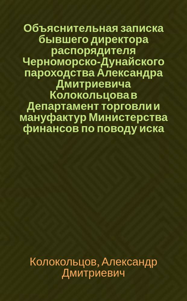 Объяснительная записка бывшего директора распорядителя Черноморско-Дунайского пароходства Александра Дмитриевича Колокольцова в Департамент торговли и мануфактур Министерства финансов [по поводу иска, предъявленного фирмой бр. Нобель. Отзыв Правления О-ва Черноморско-Дунайского пароходства на Записку : С 18-ю прил