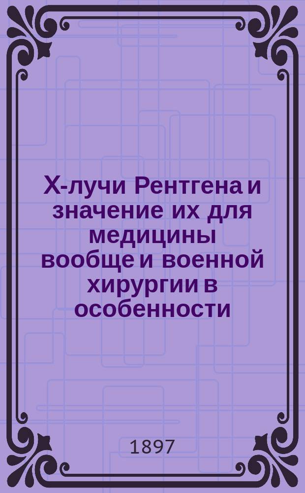 X-лучи Рентгена и значение их для медицины вообще и военной хирургии в особенности : Сообщ., чит. 11 марта 1897 г. в Штабе Моск. воен. окр