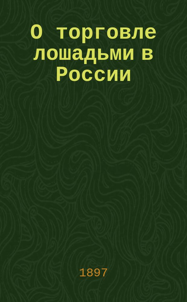 О торговле лошадьми в России : С прил. Календаря русских конских ярмарок