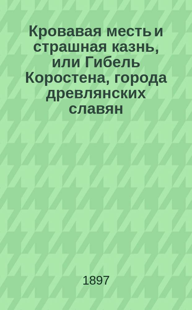 Кровавая месть и страшная казнь, или Гибель Коростена, города древлянских славян : Ист. повесть из времен языч. Руси