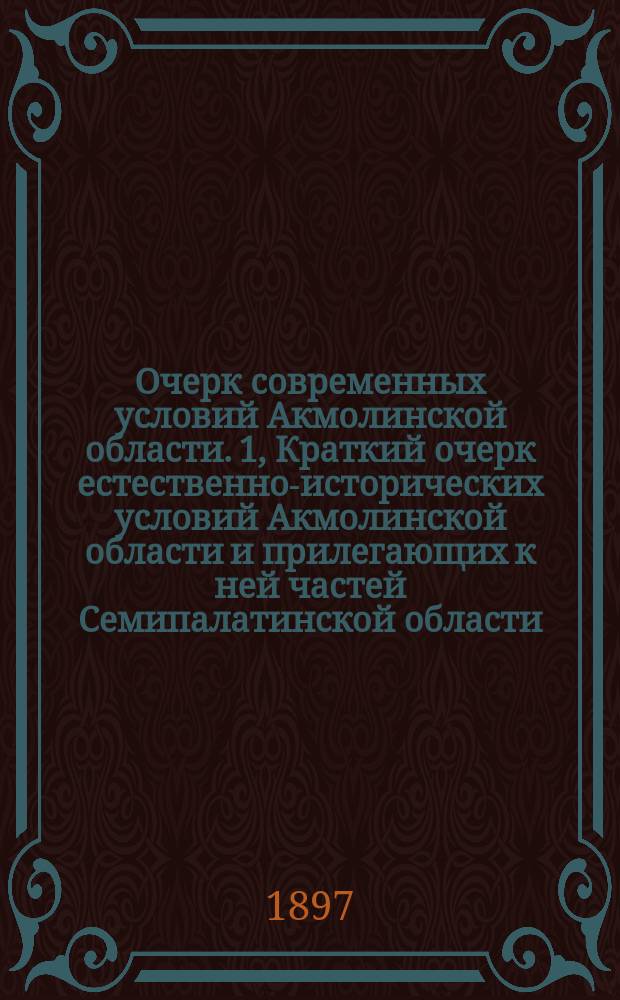 Очерк современных условий Акмолинской области. 1, Краткий очерк естественно-исторических условий Акмолинской области и прилегающих к ней частей Семипалатинской области : С прил