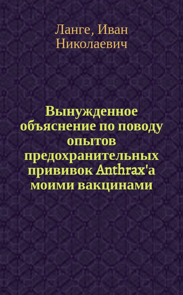 Вынужденное объяснение по поводу опытов предохранительных прививок Anthrax'а моими вакцинами, [произведенных г.г. Шредером, Гордзялковским, Сербиновым и Саратовской комиссией]