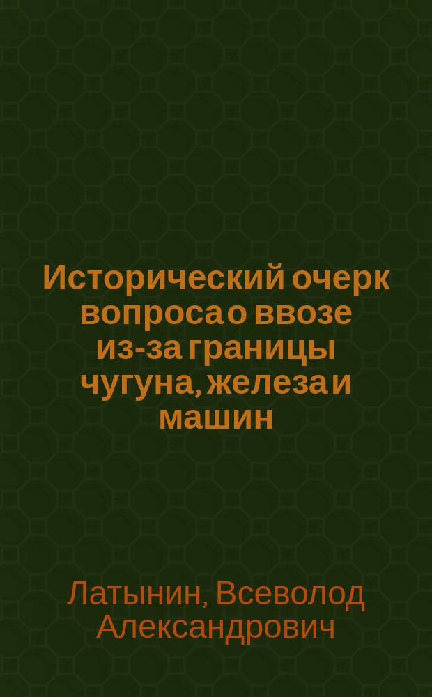 Исторический очерк вопроса о ввозе из-за границы чугуна, железа и машин
