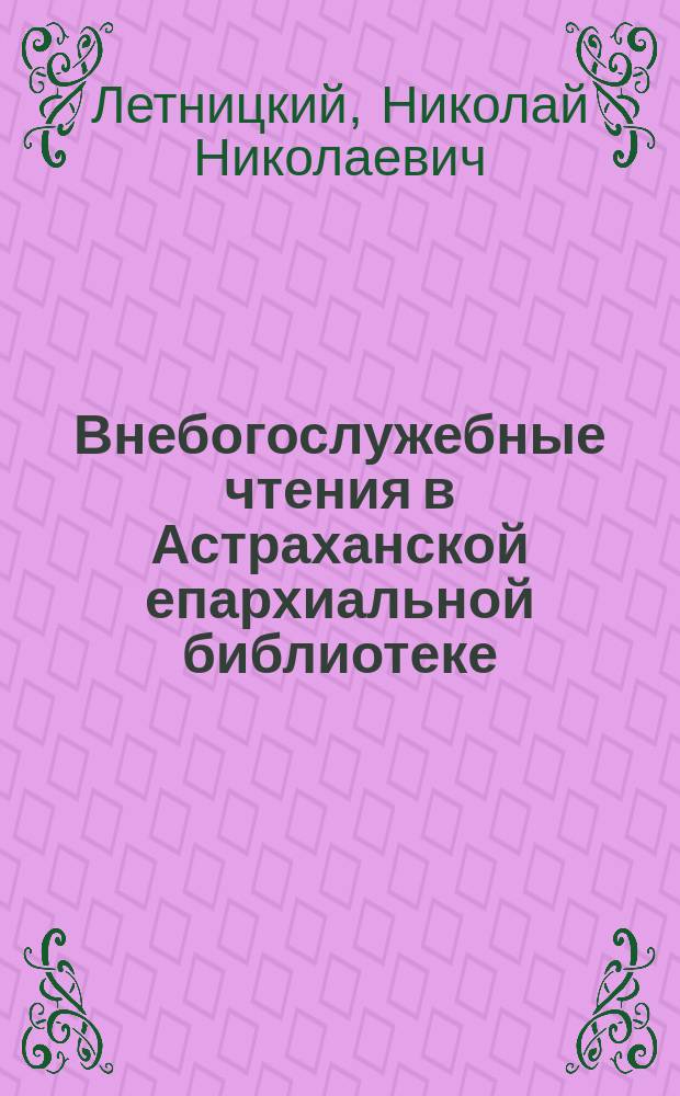 Внебогослужебные чтения в Астраханской епархиальной библиотеке : По поводу двенадцатилетия их существования