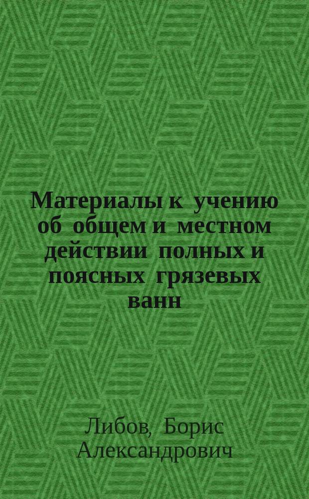 Материалы к учению об общем и местном действии полных и поясных грязевых ванн (Тамбуканского озера) различных концентраций при лечении женских болезней : Дис. на степ. д-ра мед. Б.А. Либова