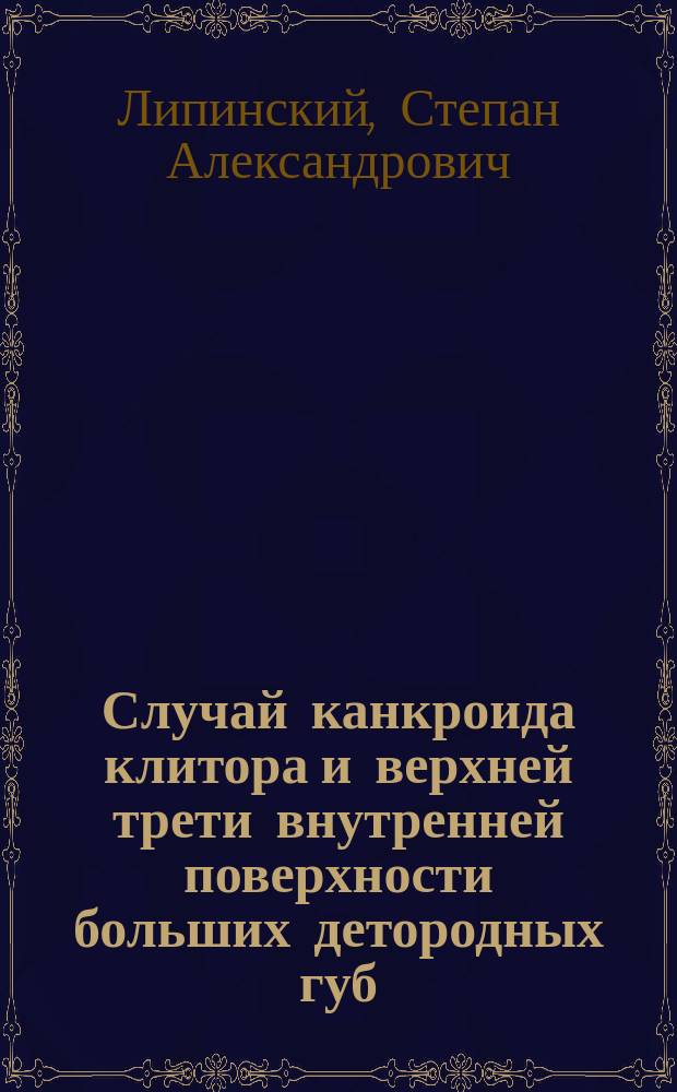 Случай канкроида клитора и верхней трети внутренней поверхности больших детородных губ, удаленного оперативным путем в Гинекологическом отделении при Могилевском родовспомогательном заведении с вылущением всех паховых лимфатических желез
