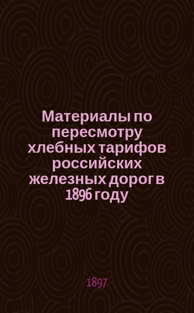 Материалы по пересмотру хлебных тарифов российских железных дорог в 1896 году : Вып. 1-5