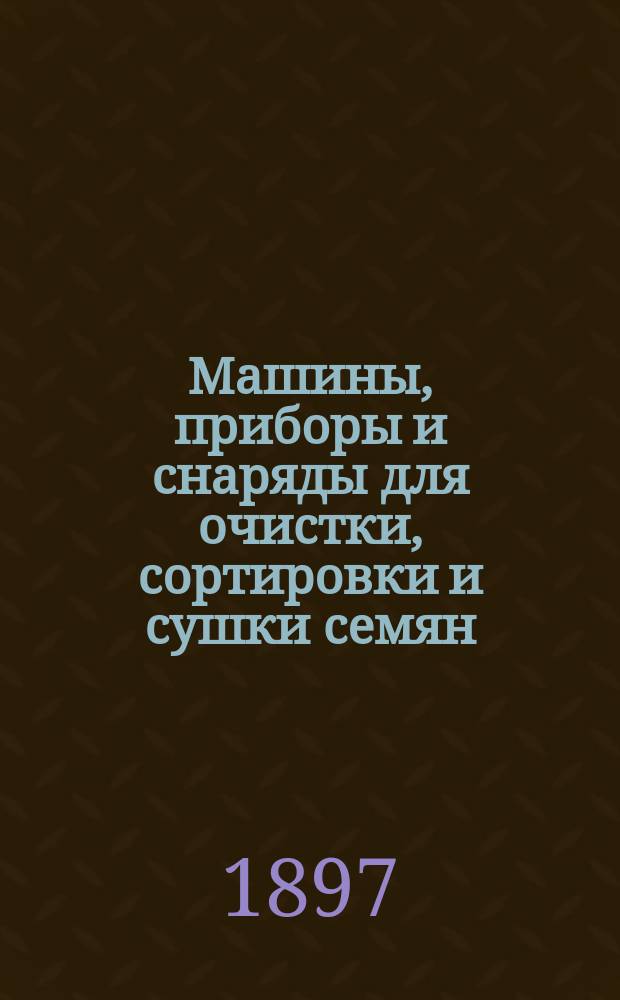 Машины, приборы и снаряды для очистки, сортировки и сушки семян : Международная выставка в марте 1894 года