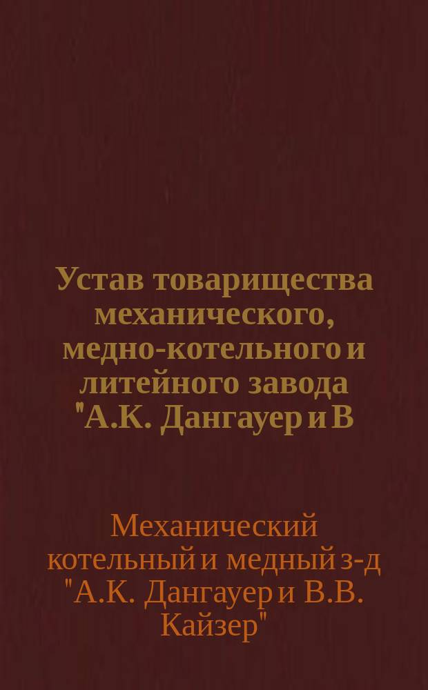 Устав товарищества механического, медно-котельного и литейного завода "А.К. Дангауер и В.В. Кайзер" : Утв. 20 июня 1897 г.