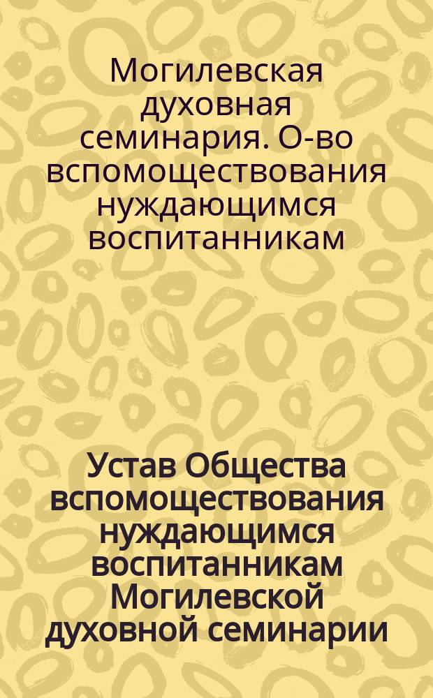 Устав Общества вспомоществования нуждающимся воспитанникам Могилевской духовной семинарии : Утв. 24 ноября 1896 г