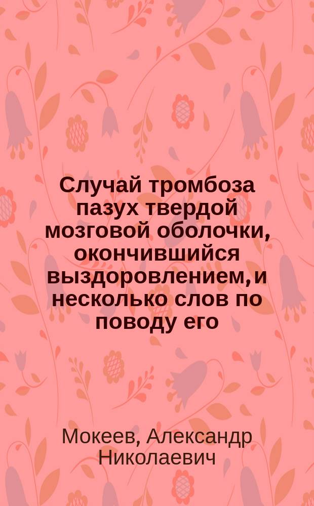 Случай тромбоза пазух твердой мозговой оболочки, окончившийся выздоровлением, и несколько слов по поводу его : Докл., чит. в науч. совещ. врачей Мариин. больницы для бедных 29 марта 1897 г.