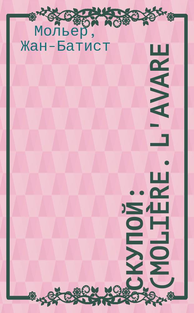 Скупой : (Moli&egrave;re. L'avare) : Комедия в 5 д. : Пер. с фр