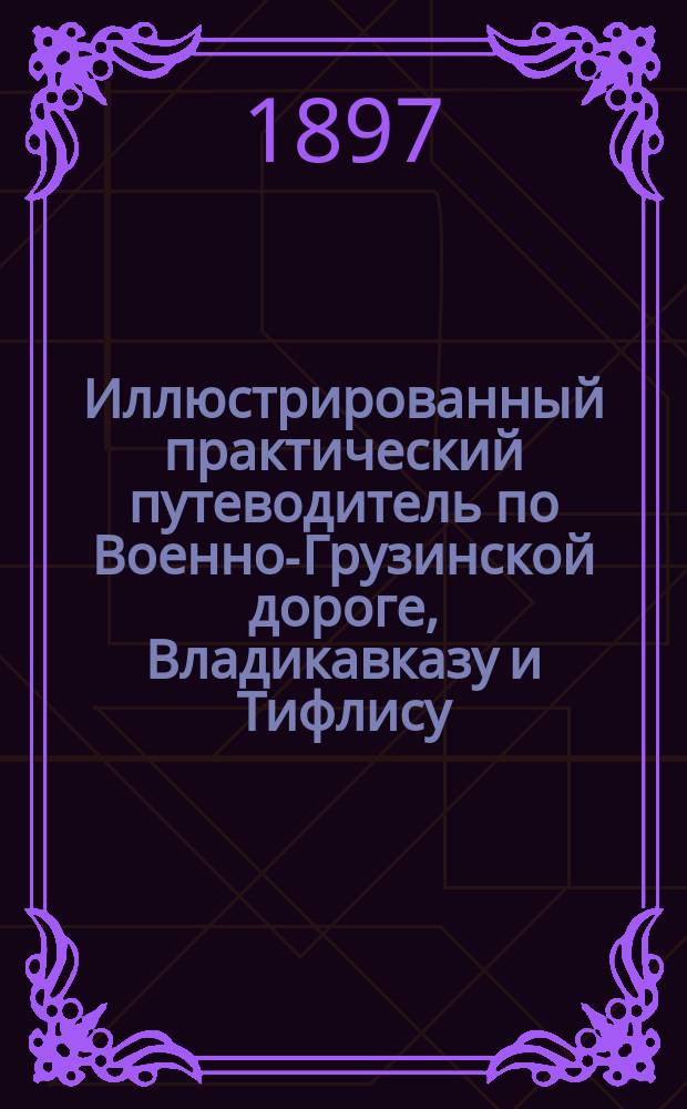 Иллюстрированный практический путеводитель по Военно-Грузинской дороге, Владикавказу и Тифлису