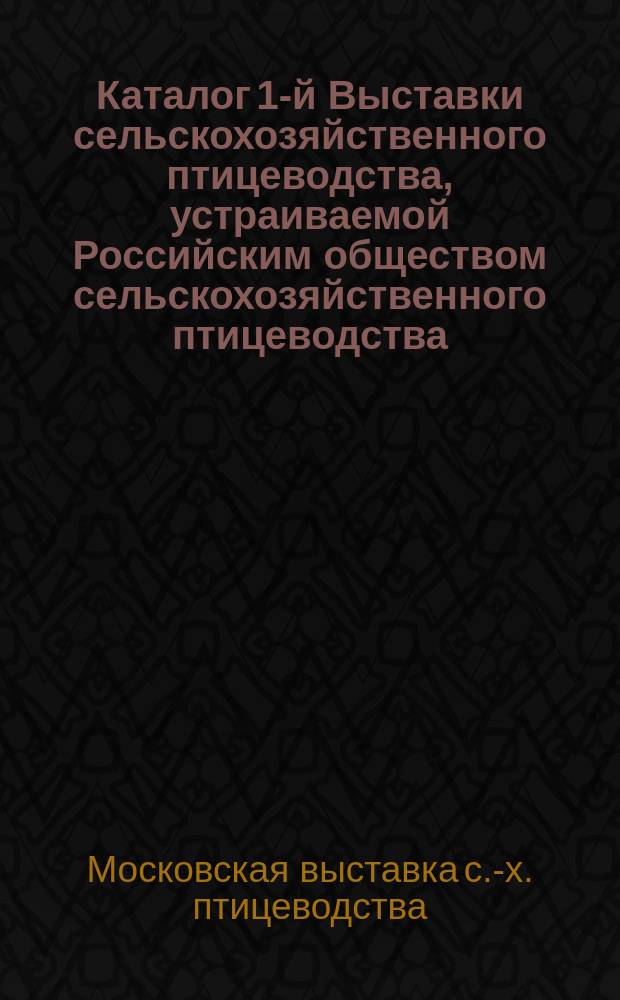 Каталог 1-й Выставки сельскохозяйственного птицеводства, устраиваемой Российским обществом сельскохозяйственного птицеводства... 25, 26, 27 и 28 апреля 1897 г.