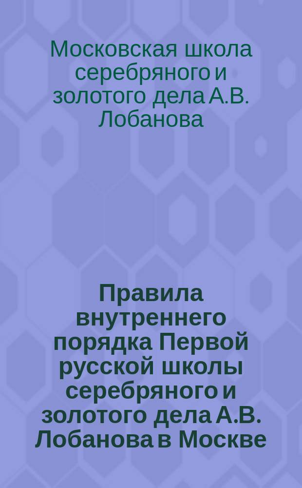 Правила внутреннего порядка Первой русской школы серебряного и золотого дела А.В. Лобанова в Москве