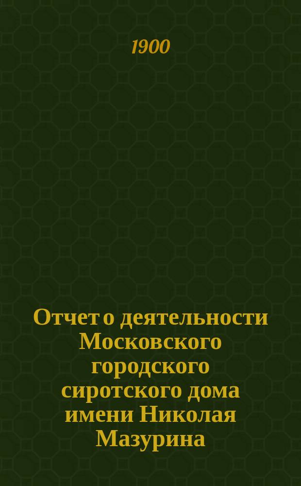 Отчет о деятельности Московского городского сиротского дома имени Николая Мазурина... за 1899 год