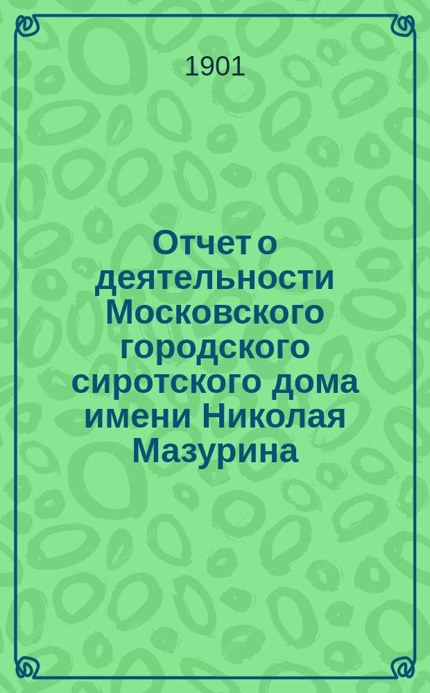 Отчет о деятельности Московского городского сиротского дома имени Николая Мазурина... за 1900 год