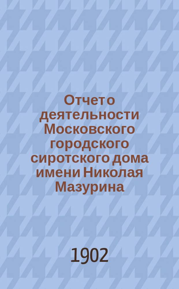 Отчет о деятельности Московского городского сиротского дома имени Николая Мазурина... за 1901 год